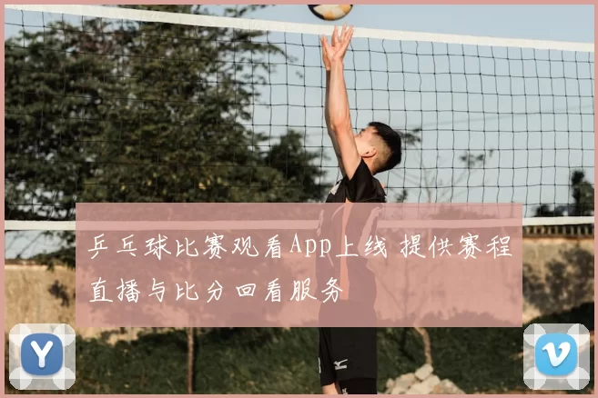 乒乓球比赛观看App上线 提供赛程直播与比分回看服务