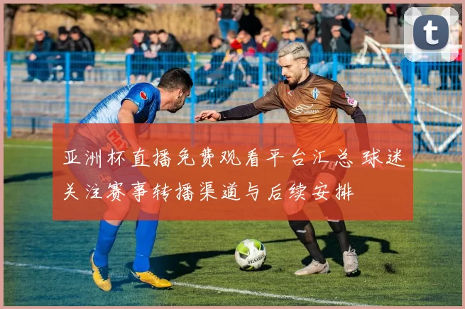 亚洲杯直播免费观看平台汇总 球迷关注赛事转播渠道与后续安排