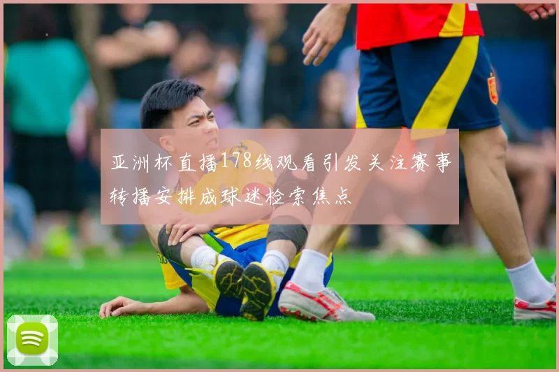 亚洲杯直播178线观看引发关注赛事转播安排成球迷检索焦点