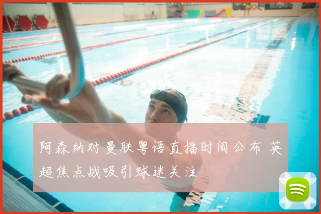 阿森纳对曼联粤语直播时间公布 英超焦点战吸引球迷关注