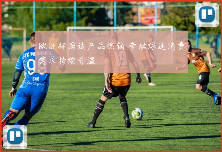 欧洲杯周边产品热销 带动球迷消费需求持续升温