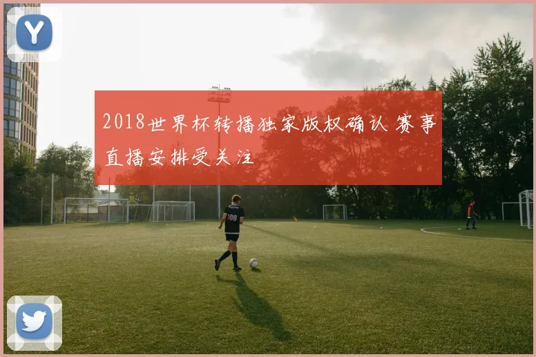 2018世界杯转播独家版权确认 赛事直播安排受关注