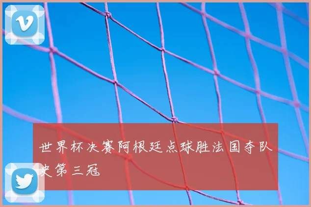 世界杯决赛阿根廷点球胜法国夺队史第三冠