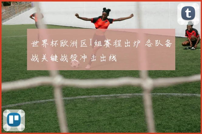 世界杯欧洲区I组赛程出炉 各队备战关键战役冲击出线