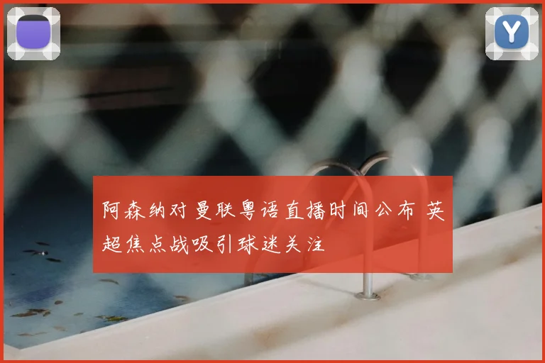阿森纳对曼联粤语直播时间公布 英超焦点战吸引球迷关注
