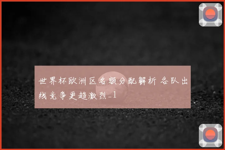世界杯欧洲区名额分配解析 各队出线竞争更趋激烈_1