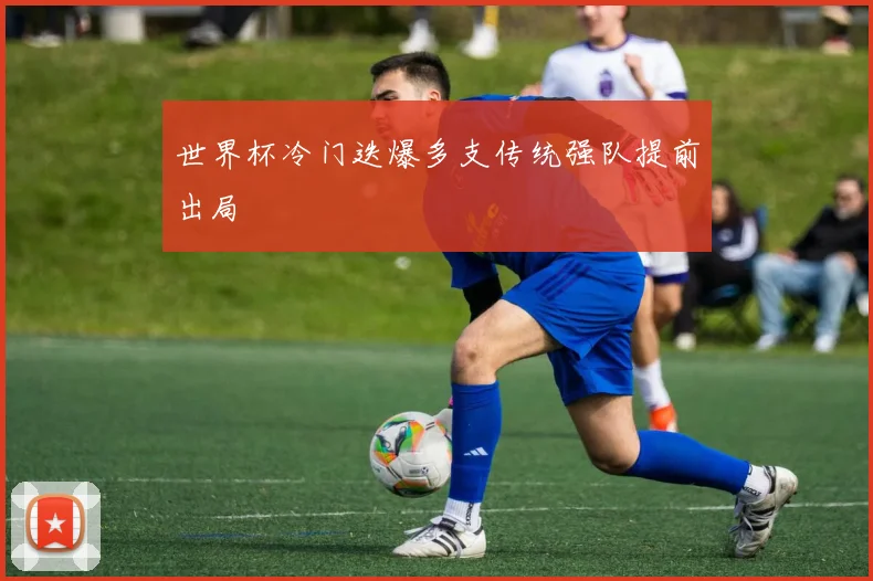 世界杯冷门迭爆多支传统强队提前出局