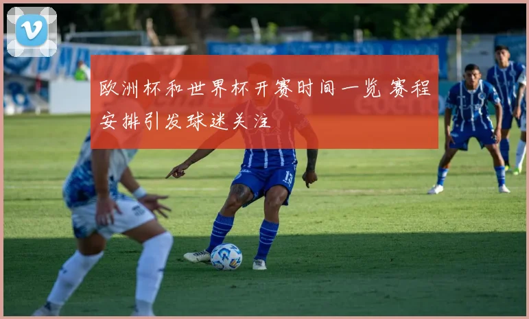 欧洲杯和世界杯开赛时间一览 赛程安排引发球迷关注
