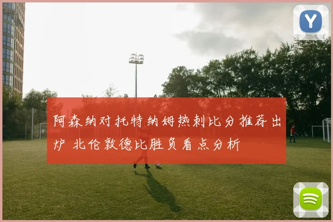 阿森纳对托特纳姆热刺比分推荐出炉 北伦敦德比胜负看点分析