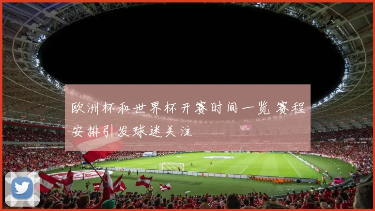 欧洲杯和世界杯开赛时间一览 赛程安排引发球迷关注