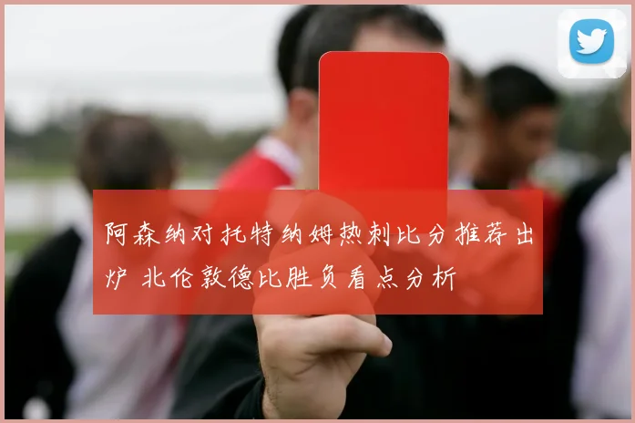 阿森纳对托特纳姆热刺比分推荐出炉 北伦敦德比胜负看点分析
