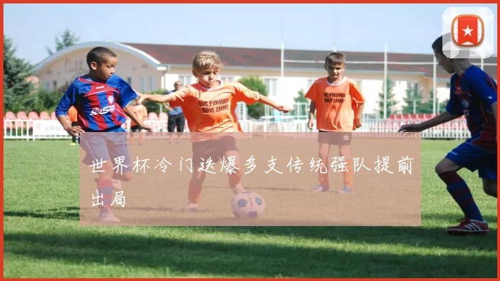世界杯冷门迭爆多支传统强队提前出局