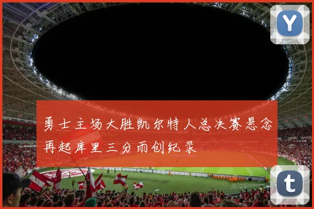 勇士主场大胜凯尔特人总决赛悬念再起库里三分雨创纪录