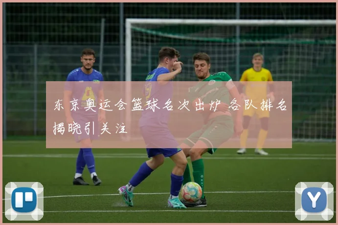 东京奥运会篮球名次出炉 各队排名揭晓引关注