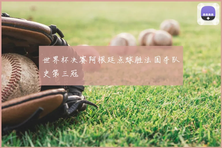 世界杯决赛阿根廷点球胜法国夺队史第三冠