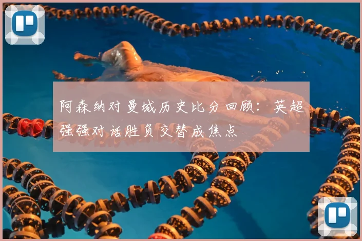 阿森纳对曼城历史比分回顾：英超强强对话胜负交替成焦点