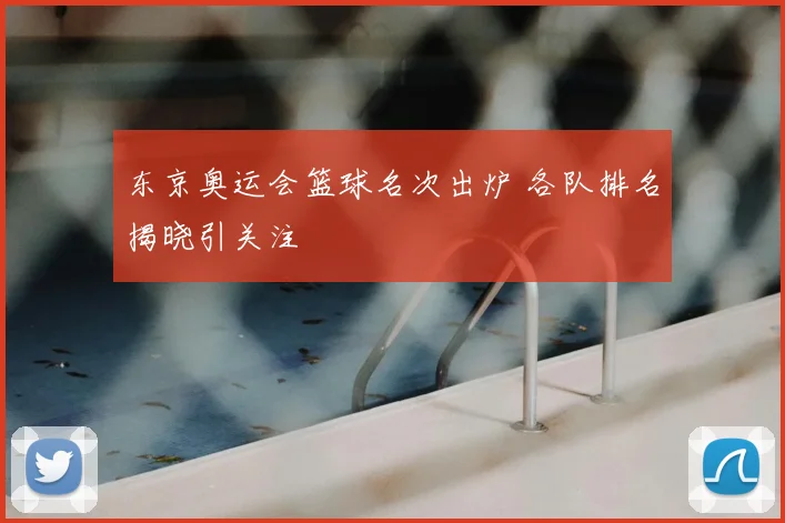 东京奥运会篮球名次出炉 各队排名揭晓引关注