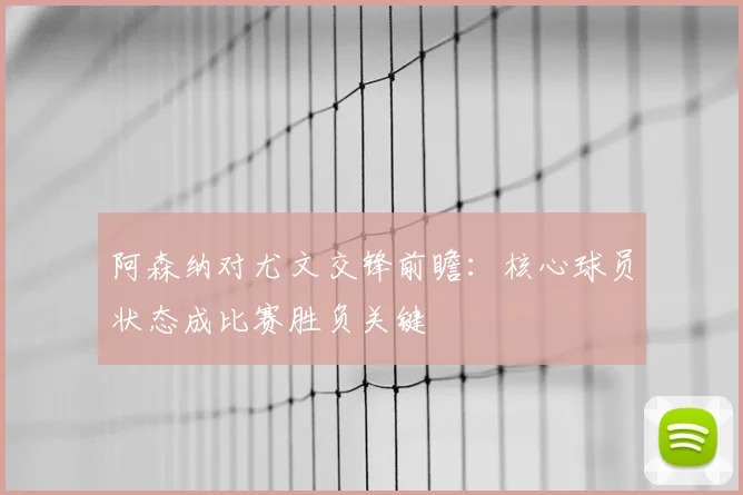 阿森纳对尤文交锋前瞻：核心球员状态成比赛胜负关键