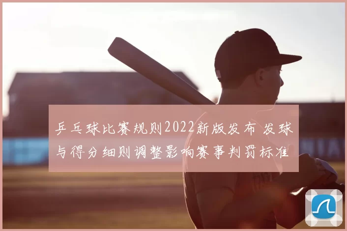 乒乓球比赛规则2022新版发布 发球与得分细则调整影响赛事判罚标准