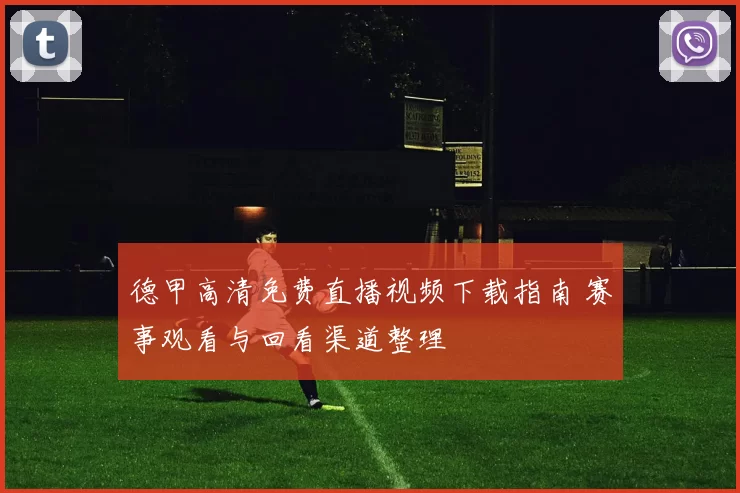 德甲高清免费直播视频下载指南 赛事观看与回看渠道整理