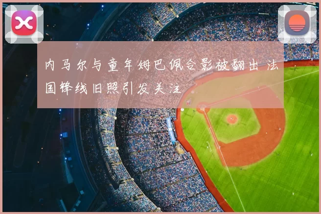 内马尔与童年姆巴佩合影被翻出 法国锋线旧照引发关注