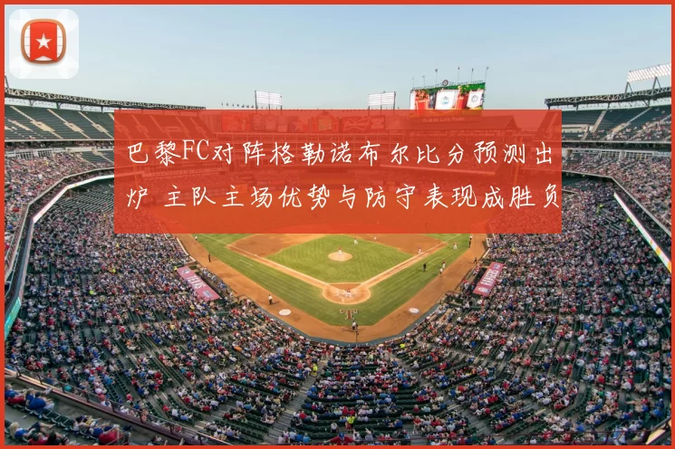 巴黎FC对阵格勒诺布尔比分预测出炉 主队主场优势与防守表现成胜负关键