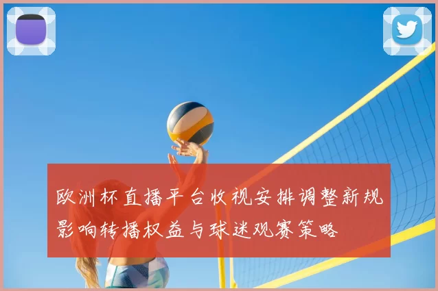 欧洲杯直播平台收视安排调整新规影响转播权益与球迷观赛策略