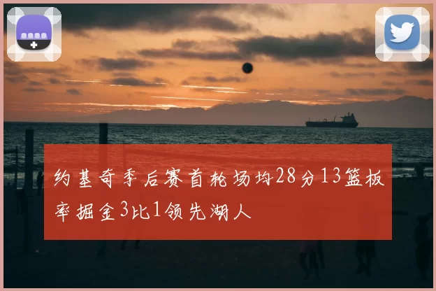 约基奇季后赛首轮场均28分13篮板率掘金3比1领先湖人