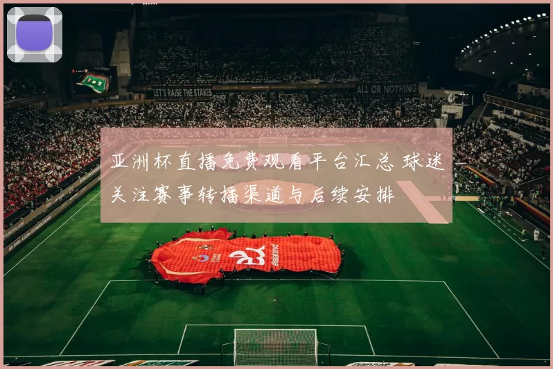 亚洲杯直播免费观看平台汇总 球迷关注赛事转播渠道与后续安排