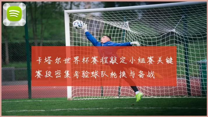 卡塔尔世界杯赛程敲定小组赛关键赛段密集考验球队轮换与备战