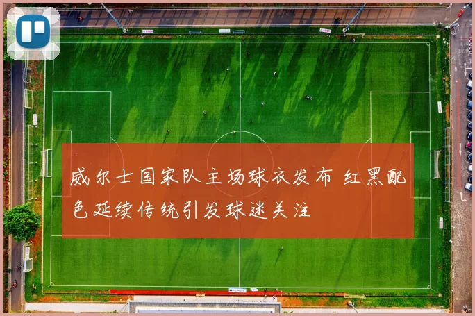 威尔士国家队主场球衣发布 红黑配色延续传统引发球迷关注