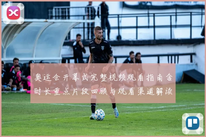 奥运会开幕式完整视频观看指南含时长重点片段回顾与观看渠道解读