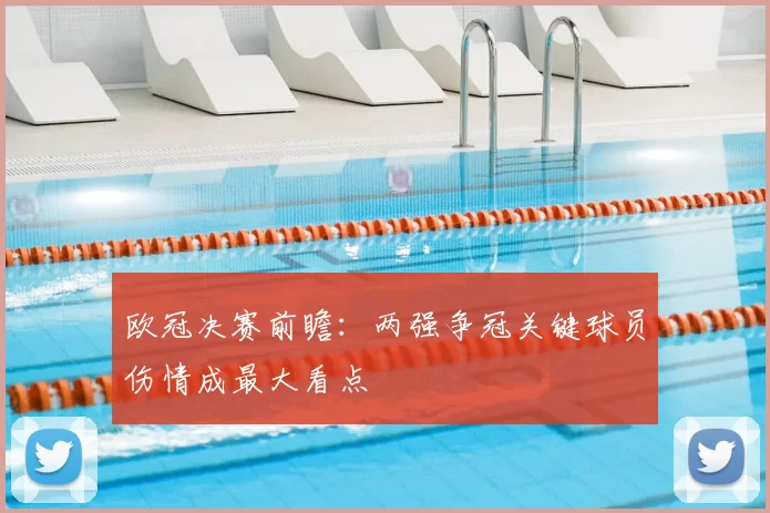 欧冠决赛前瞻：两强争冠关键球员伤情成最大看点