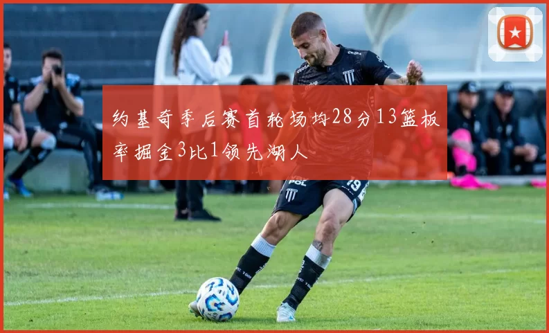 约基奇季后赛首轮场均28分13篮板率掘金3比1领先湖人