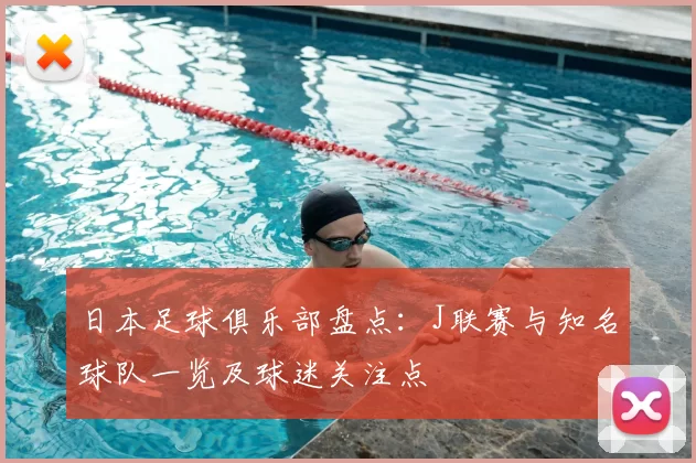 日本足球俱乐部盘点：J联赛与知名球队一览及球迷关注点