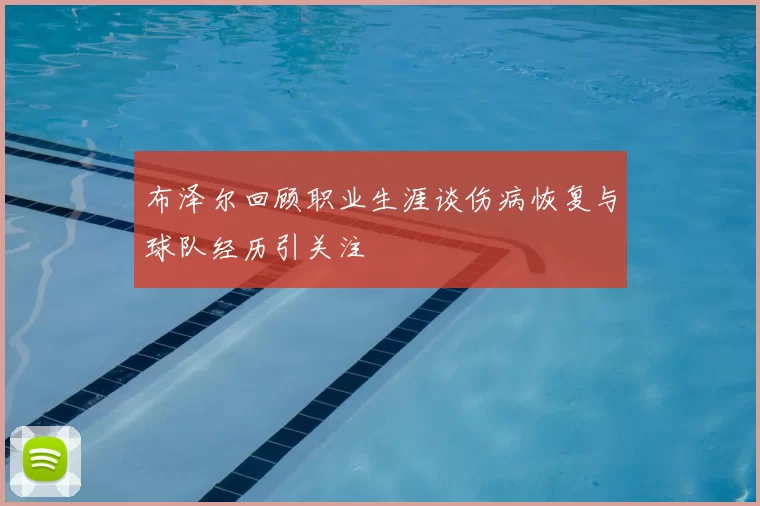 布泽尔回顾职业生涯谈伤病恢复与球队经历引关注