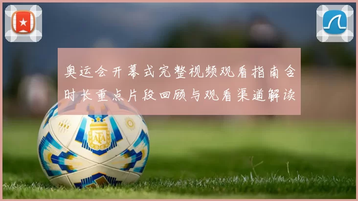 奥运会开幕式完整视频观看指南含时长重点片段回顾与观看渠道解读