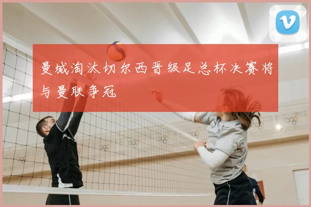 曼城淘汰切尔西晋级足总杯决赛将与曼联争冠