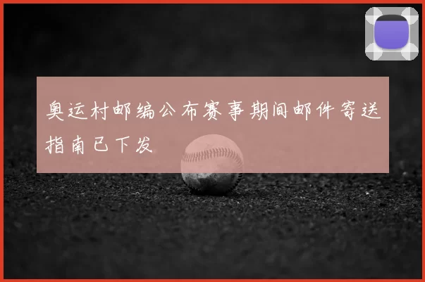 奥运村邮编公布赛事期间邮件寄送指南已下发