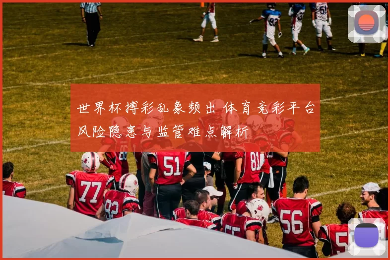 世界杯搏彩乱象频出 体育竞彩平台风险隐患与监管难点解析