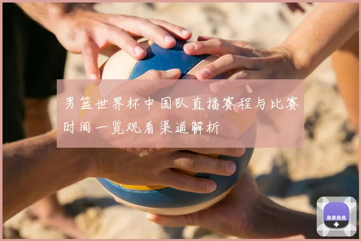 男篮世界杯中国队直播赛程与比赛时间一览观看渠道解析