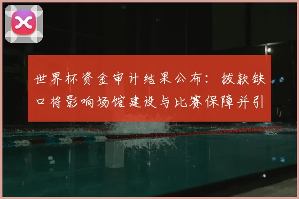 世界杯资金审计结果公布：拨款缺口将影响场馆建设与比赛保障并引发问责