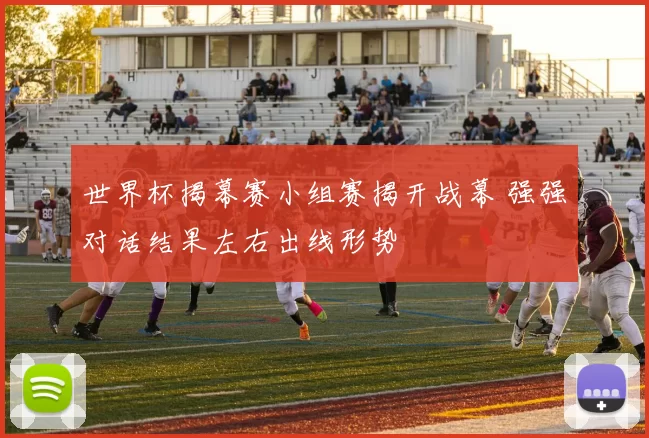 世界杯揭幕赛小组赛揭开战幕 强强对话结果左右出线形势