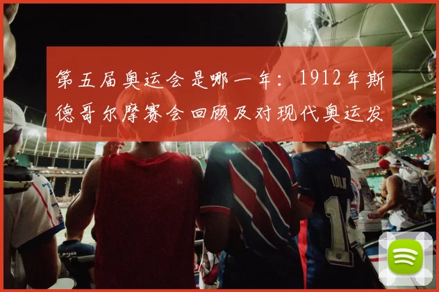 第五届奥运会是哪一年：1912年斯德哥尔摩赛会回顾及对现代奥运发展的影响