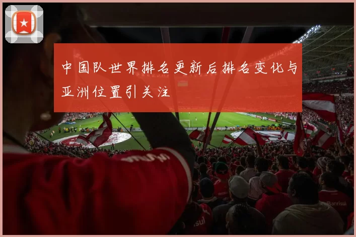 中国队世界排名更新后排名变化与亚洲位置引关注