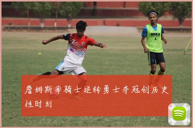 詹姆斯率骑士逆转勇士夺冠创历史性时刻