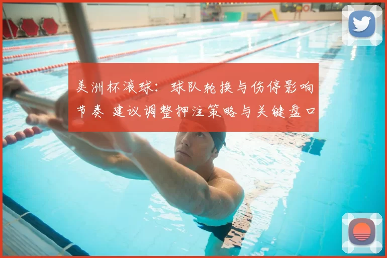 美洲杯滚球：球队轮换与伤停影响节奏 建议调整押注策略与关键盘口选择