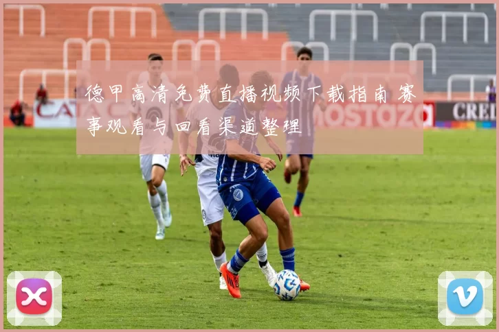 德甲高清免费直播视频下载指南 赛事观看与回看渠道整理