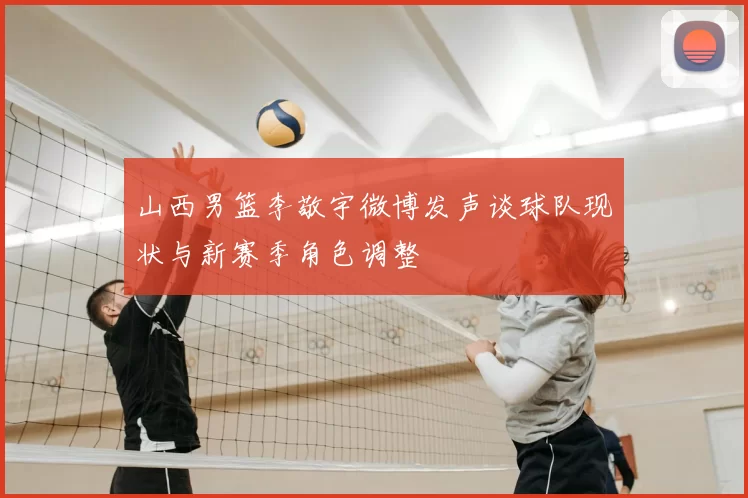 山西男篮李敬宇微博发声谈球队现状与新赛季角色调整