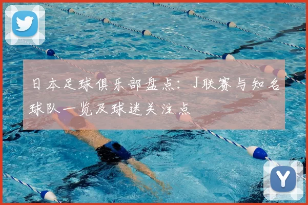 日本足球俱乐部盘点：J联赛与知名球队一览及球迷关注点